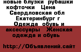 новые блузки, рубашки, кофточки › Цена ­ 400 - Свердловская обл., Екатеринбург г. Одежда, обувь и аксессуары » Женская одежда и обувь   